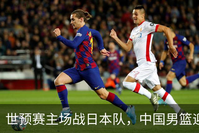 世预赛主场战日本队，中国男篮迎来一场意志力与抗压能力的考验