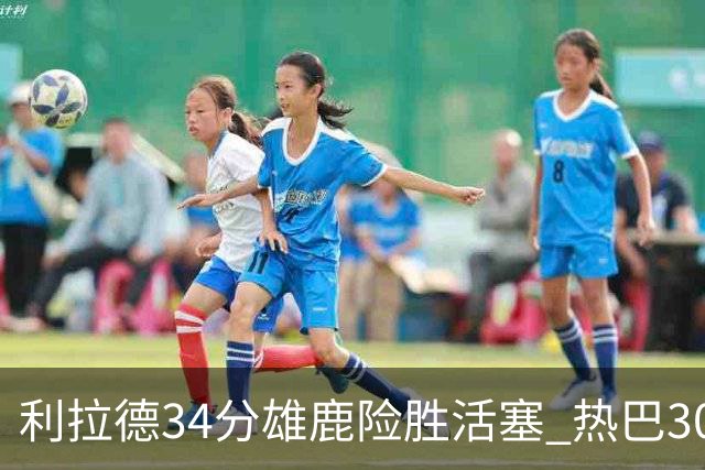 利拉德34分雄鹿险胜活塞 热巴30+11热火擒灰熊