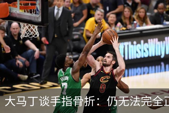大马丁谈手指骨折：仍无法完全正常训练，但下一场可以不带夹板