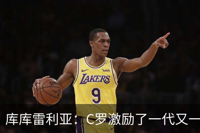 库库雷利亚：C罗激励了一代又一代的年轻人，和他对阵是一种荣幸