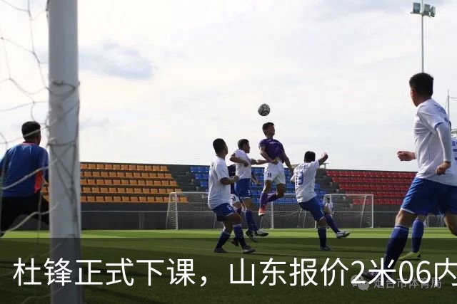杜锋正式下课，山东报价2米06内线，北控主帅敲定，新疆前锋离队