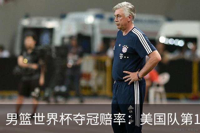 男篮世界杯夺冠赔率：美国队第1 欧美包揽8强