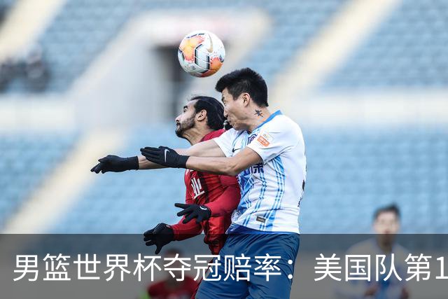 男篮世界杯夺冠赔率：美国队第1 欧美包揽8强
