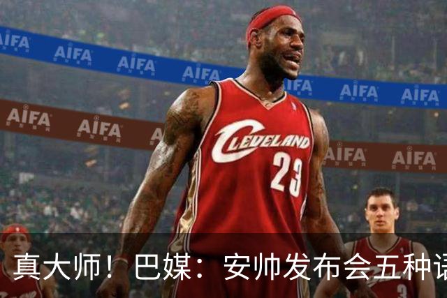 真大师！巴媒：安帅发布会五种语言灵活转换，英西意法葡游刃有余