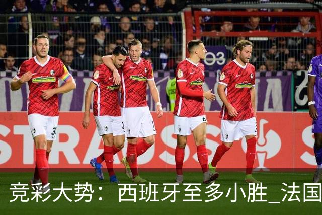 竞彩大势：西班牙至多小胜 法国值得信任